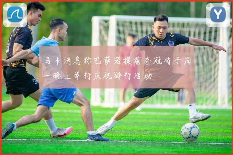 马卡消息称巴萨若提前夺冠将于周一晚上举行庆祝游行活动