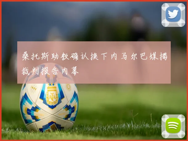 桑托斯助教确认换下内马尔巴媒揭裁判报告内幕