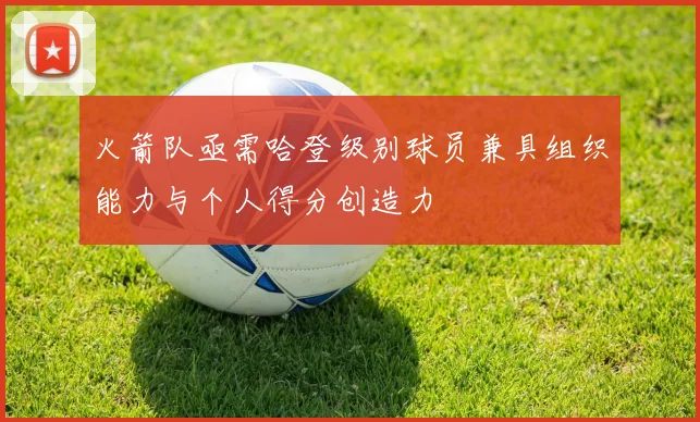 火箭队亟需哈登级别球员兼具组织能力与个人得分创造力