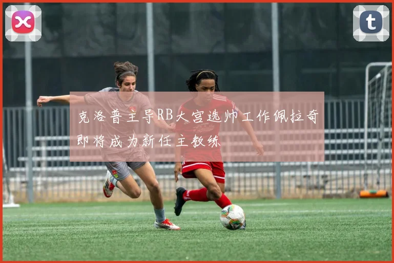 克洛普主导RB大宫选帅工作佩拉奇即将成为新任主教练