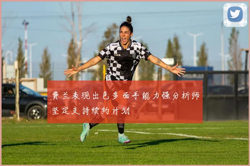 费兰表现出色多面手能力强分析师坚定支持续约计划