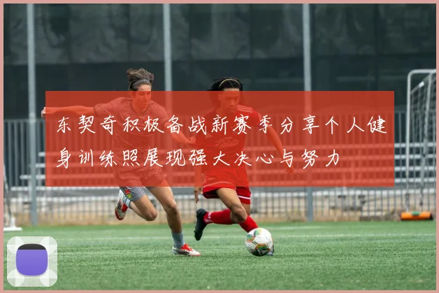 东契奇积极备战新赛季分享个人健身训练照展现强大决心与努力