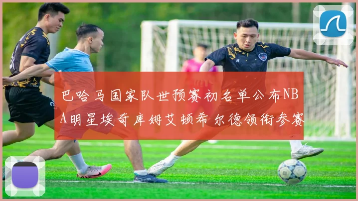 巴哈马国家队世预赛初名单公布NBA明星埃奇库姆艾顿希尔德领衔参赛阵容