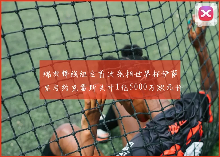 瑞典锋线组合首次亮相世界杯伊萨克与约克雷斯共计1亿5000万欧元价值