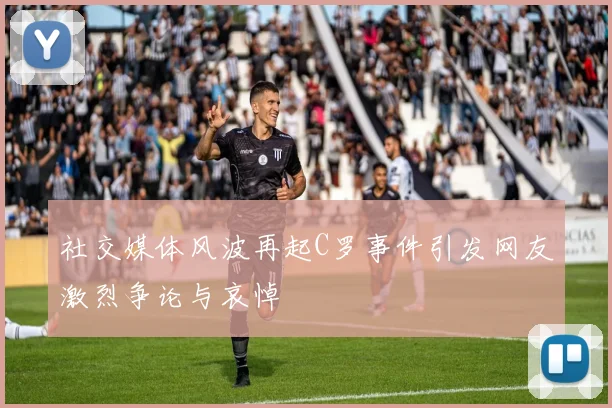 社交媒体风波再起C罗事件引发网友激烈争论与哀悼