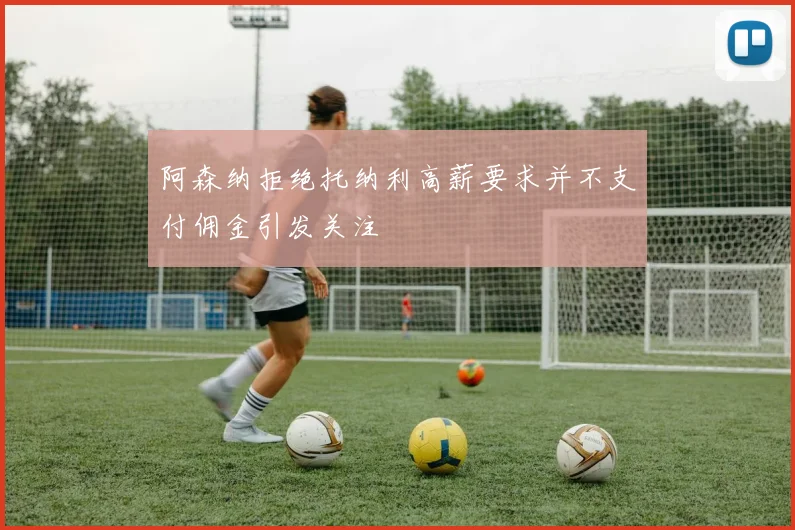 阿森纳拒绝托纳利高薪要求并不支付佣金引发关注