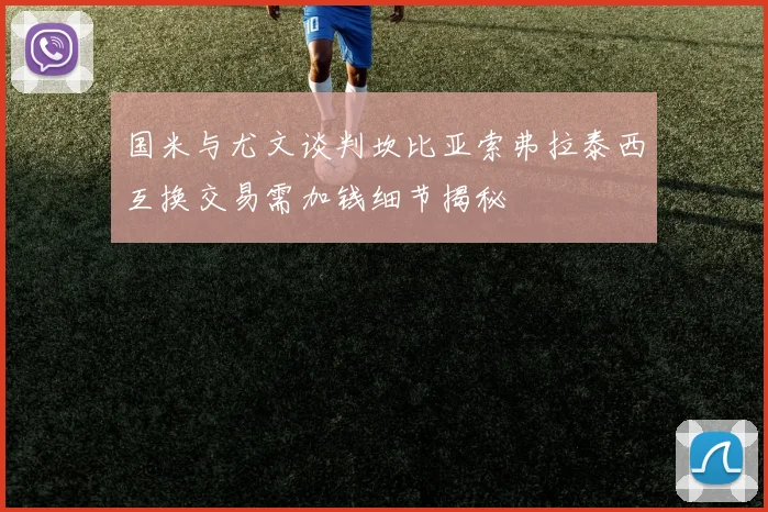国米与尤文谈判坎比亚索弗拉泰西互换交易需加钱细节揭秘