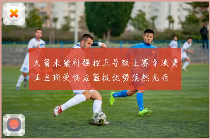 火箭未能补强控卫导致上赛季浪费亚当斯受伤后篮板优势荡然无存