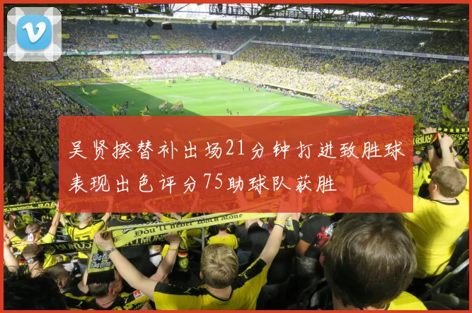 吴贤揆替补出场21分钟打进致胜球表现出色评分75助球队获胜